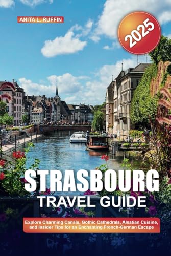 STRASBOURG TRAVEL GUIDE 2025: Explore Charming Canals, Gothic Cathedrals, Alsatian Cuisine, and Insider Tips for an Enchanting French-German Escape von Independently published