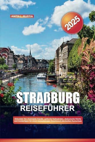 STRAßBURG REISEFÜHRER 2025: Erkunden Sie charmante Kanäle, gotische Kathedralen, elsässische Küche und Insidertipps für einen bezaubernden französisch-deutschen Kurzurlaub von Independently published