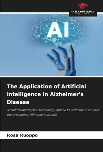 The Application of Artificial Intelligence in Alzheimer's Disease: A modern approach of technology applied to medicine to counter the evolution of Alzheimer's disease von Our Knowledge Publishing