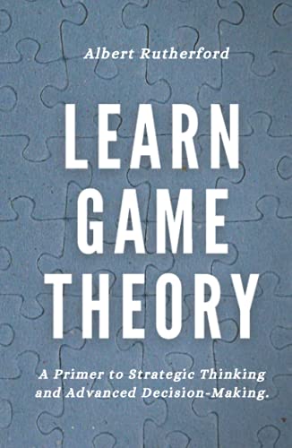 Learn Game Theory: A Primer to Strategic Thinking and Advanced Decision-Making. (Game Theory Series, Band 1)