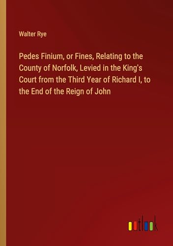 Pedes Finium, or Fines, Relating to the County of Norfolk, Levied in the King's Court from the Third Year of Richard I, to the End of the Reign of John von Outlook Verlag