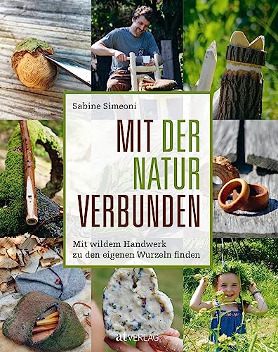 Mit der Natur verbunden: Mit wildem Handwerk zu den eigenen Wurzeln finden: Mit wildem Handwerk zu den eigenen Wurzeln finden. Ideen für Naturerfahrung und Projekte mit Naturmaterialien von AT Verlag