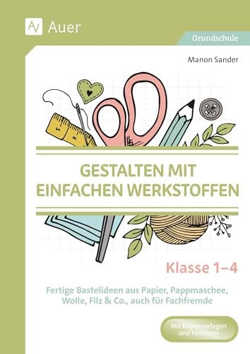 Gestalten mit einfachen Werkstoffen - Klasse 1-4: Fertige Bastelideen aus Papier, Pappmaschee, Wolle Filz & Co., auch für Fachfremde in der Grundschule