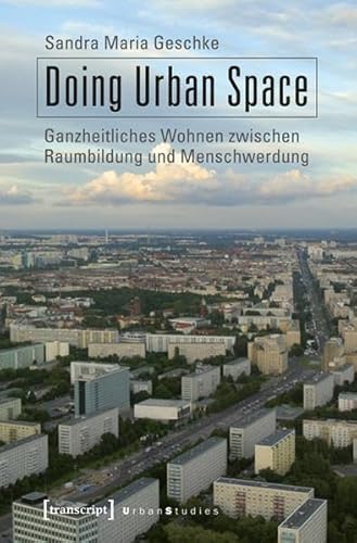 Doing Urban Space: Ganzheitliches Wohnen zwischen Raumbildung und Menschwerdung (Urban Studies)