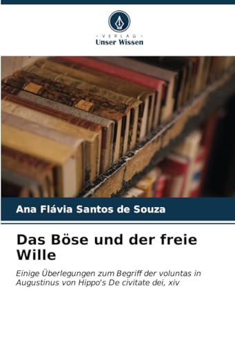 Das Böse und der freie Wille: Einige Überlegungen zum Begriff der voluntas in Augustinus von Hippo's De civitate dei, xiv von Verlag Unser Wissen