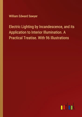 Electric Lighting by Incandescence, and its Application to Interior Illumination. A Practical Treatise. With 96 Illustrations von Outlook Verlag