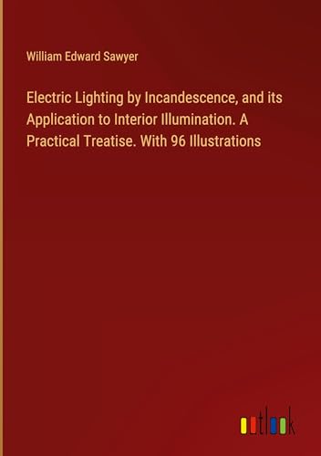 Electric Lighting by Incandescence, and its Application to Interior Illumination. A Practical Treatise. With 96 Illustrations von Outlook Verlag