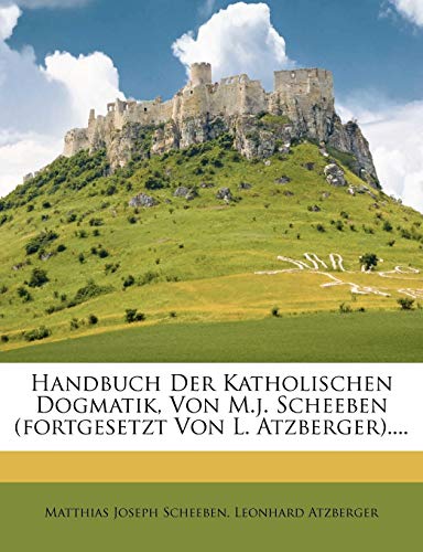 Handbuch Der Katholischen Dogmatik, Von M.j. Scheeben (fortgesetzt Von L. Atzberger).... von Nabu Press