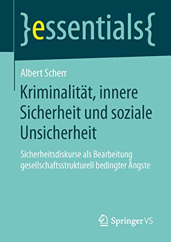 Kriminalität, innere Sicherheit und soziale Unsicherheit: Sicherheitsdiskurse als Bearbeitung gesellschaftsstrukturell bedingter Ängste (essentials)