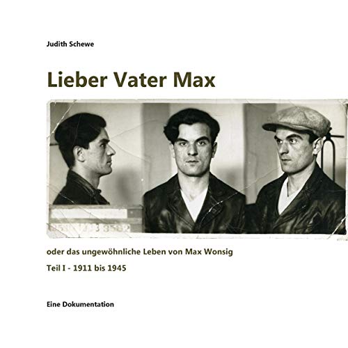 Lieber Vater Max: oder das ungewöhnliche Leben von Max Wonsig (Teil I - 1911 bis 1945)