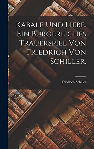 Kabale und Liebe. Ein bürgerliches Trauerspiel von Friedrich von Schiller. von Legare Street Press