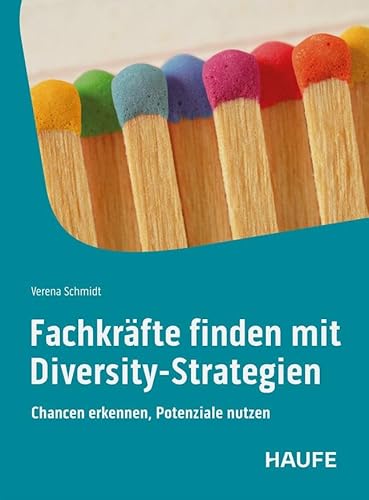 Fachkräfte finden mit Diversity-Strategien: Chancen erkennen, Potenziale nutzen. Mit Vielfalt, Förderung und Inklusion dem Arbeitskräftemangel entgegenwirken von Haufe