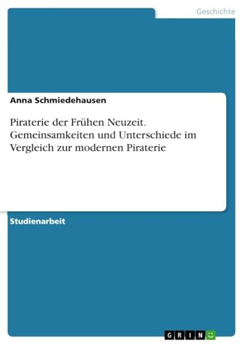 Piraterie der Frühen Neuzeit. Gemeinsamkeiten und Unterschiede im Vergleich zur modernen Piraterie von GRIN Verlag