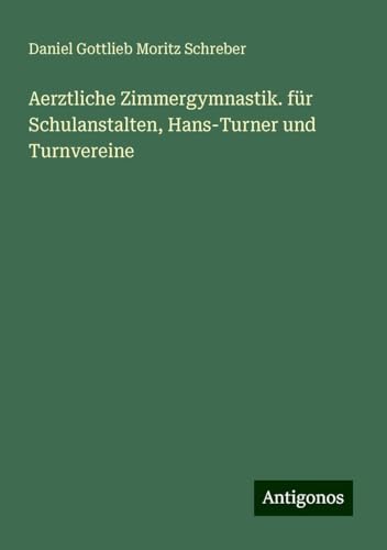 Aerztliche Zimmergymnastik. für Schulanstalten, Hans-Turner und Turnvereine von Antigonos Verlag