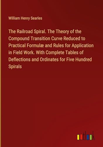 The Railroad Spiral. The Theory of the Compound Transition Curve Reduced to Practical Formulæ and Rules for Application in Field Work. With Complete ... and Ordinates for Five Hundred Spirals von Outlook Verlag