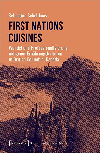 First Nations Cuisines - Wandel und Professionalisierung indigener Ernährungskulturen in British Columbia, Kanada (Kultur und soziale Praxis): Dissertationsschrift