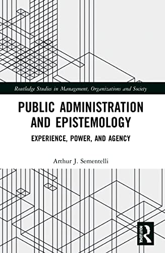 Public Administration and Epistemology: Experience, Power, and Agency (Routledge Studies in Management, Organizations and Society)