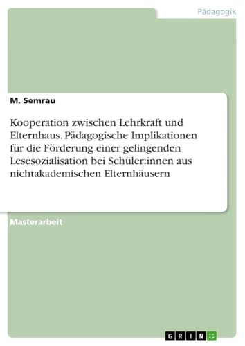 Kooperation zwischen Lehrkraft und Elternhaus. Pädagogische Implikationen für die Förderung einer gelingenden Lesesozialisation bei Schüler:innen aus nichtakademischen Elternhäusern von GRIN Verlag