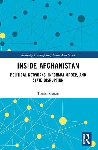 Inside Afghanistan: Political Networks, Informal Order, and State Disruption (Routledge Contemporary South Asia)