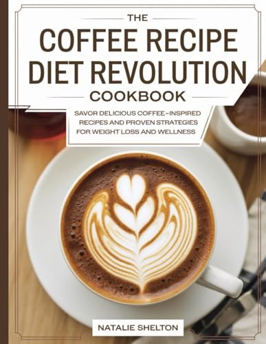 The Coffee Recipe Diet Revolution Cookbook: Savor Delicious Coffee-Inspired Recipes and Proven Strategies for Weight Loss and Wellness von Independently published