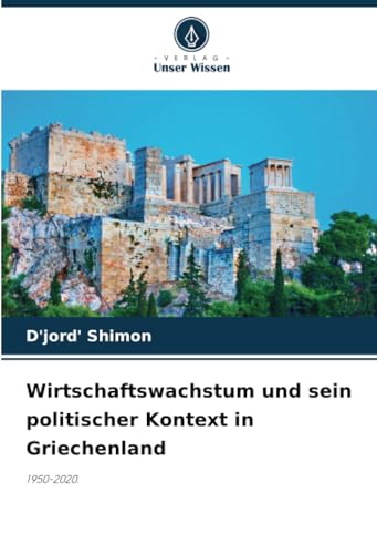 Wirtschaftswachstum und sein politischer Kontext in Griechenland: 1950-2020. von Verlag Unser Wissen