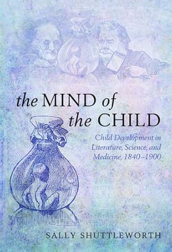 The Mind of the Child: Child Development In Literature, Science, And Medicine 1840-1900