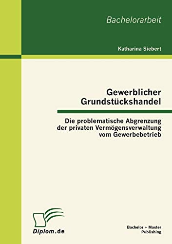 Gewerblicher Grundstückshandel: Die problematische Abgrenzung der privaten Vermögensverwaltung vom Gewerbebetrieb: Die problematische Abgrenzung der ... vom Gewerbebetrieb. Bachelor-Arb.