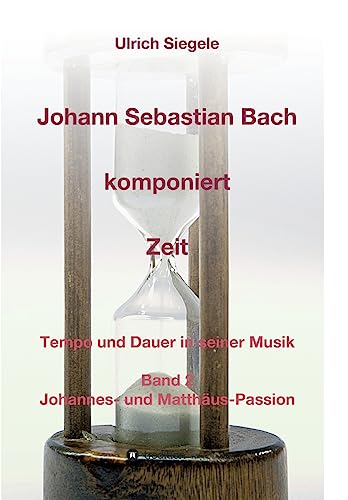 Johann Sebastian Bach komponiert Zeit: Tempo und Dauer in seiner Musik, Band 2: Johannes- und Matthäus-Passion