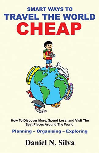 Smart Ways to Travel the World Cheap: How To Discover More, Spend Less, and Visit The Best Places Around The World.: Planning – Organising – Exploring