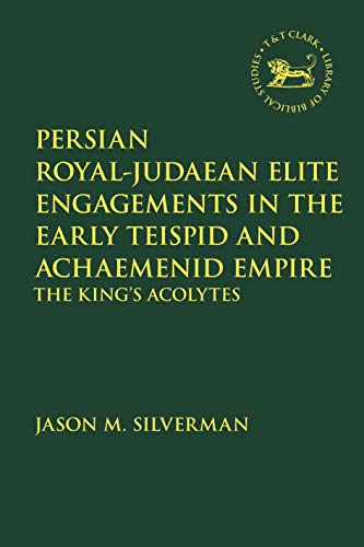 Persian Royal–Judaean Elite Engagements in the Early Teispid and Achaemenid Empire: The King's Acolytes (The Library of Hebrew Bible/Old Testament Studies) von T&T Clark