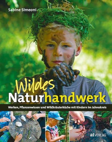 Wildes Naturhandwerk mit Kindern: Werken, Pflanzenwissen und Wildkräuterküche, Naturerlebnis und Kreativität im Jahreskreis. Praktische Anleitungen für Familie, Spielgruppe und Schule von AT Verlag