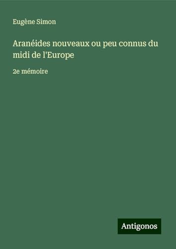 Aranéides nouveaux ou peu connus du midi de l'Europe: 2e mémoire von Antigonos Verlag