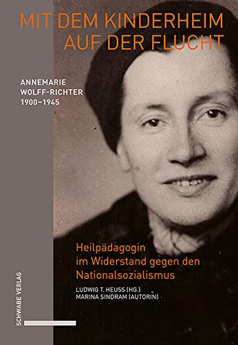 Mit dem Kinderheim auf der Flucht: Annemarie Wolff-Richter (1900–1945), Heilpädagogin im Widerstand gegen den Nationalsozialismus. Biografie von Schwabe Verlag GmbH