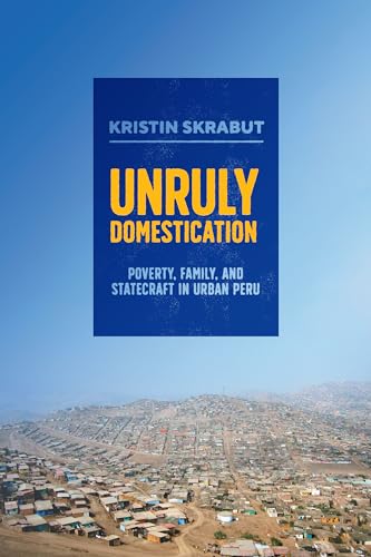 Unruly Domestication: Poverty, Family, and Statecraft in Urban Peru von University of Texas Press