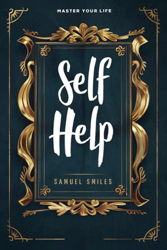 Self Help (Master Your Life) by Samuel Smiles: Guide to Personal Growth and Success