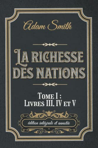 La richesse des nations Tome I : Livres III, IV et V édition intégrale et annotée: Classic collector