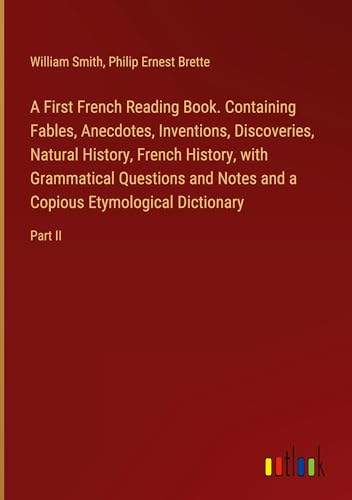 A First French Reading Book. Containing Fables, Anecdotes, Inventions, Discoveries, Natural History, French History, with Grammatical Questions and Notes and a Copious Etymological Dictionary: Part II von Outlook Verlag