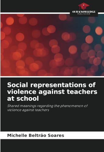 Social representations of violence against teachers at school: Shared meanings regarding the phenomenon of violence against teachers von Our Knowledge Publishing