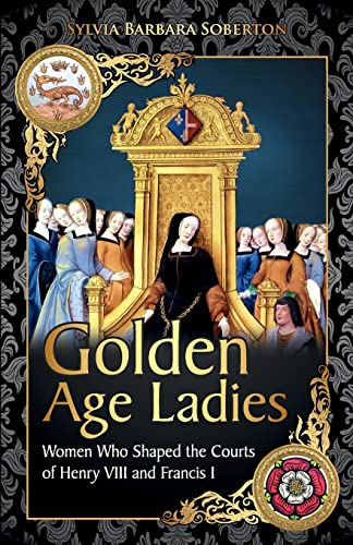 Golden Age Ladies: Women Who Shaped the Courts of Francis I and Henry VIII von CREATESPACE