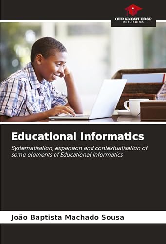 Educational Informatics: Systematisation, expansion and contextualisation of some elements of Educational Informatics von Our Knowledge Publishing