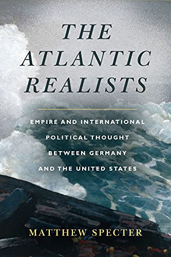 The Atlantic Realists: Empireand International Political Thought Between Germany and the United States