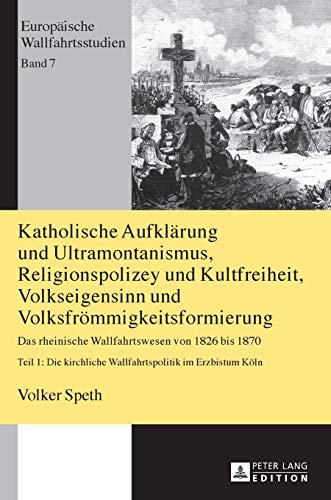 Katholische Aufklärung und Ultramontanismus, Religionspolizey und Kultfreiheit, Volkseigensinn und Volksfrömmigkeitsformierung: Das rheinische ... (Europäische Wallfahrtsstudien, Band 7)