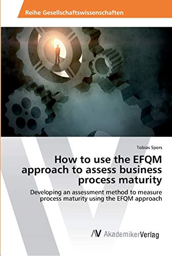 How to use the EFQM approach to assess business process maturity: Developing an assessment method to measure process maturity using the EFQM approach