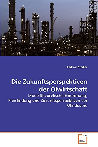 Die Zukunftsperspektiven der Ölwirtschaft: Modelltheoretische Einordnung, Preisfindung und Zukunftsperspektiven der Ölindustrie von VDM Verlag