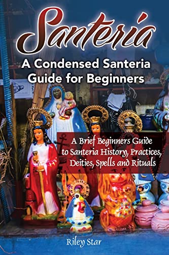 Santeria: A Brief Beginners Guide to Santeria History, Practices, Deities, Spells and Rituals. A Condensed Santeria Guide for Beginners