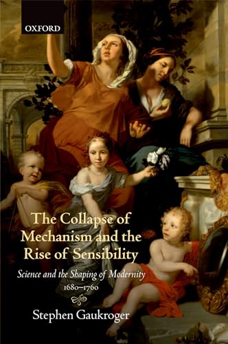 The Collapse of Mechanism and the Rise of Sensibility: Science And The Shaping Of Modernity, 1680-1760: Science and Shaping of the Modernity 1680-1760 von Oxford University Press
