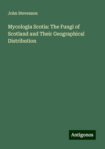 Mycologia Scotia: The Fungi of Scotland and Their Geographical Distribution von Antigonos Verlag