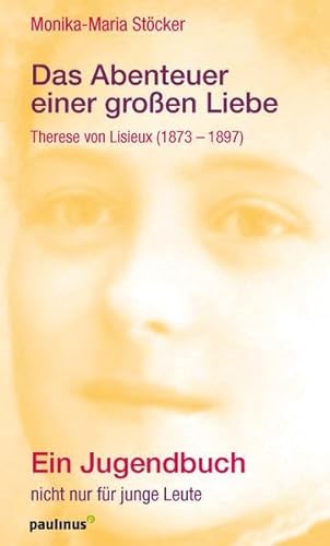 Das Abenteuer einer großen Liebe: Theresia von Lisieux (1873-1897). Ein Jugendbuch nicht nur für junge Leute