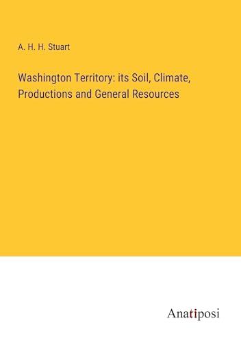 Washington Territory: its Soil, Climate, Productions and General Resources von Anatiposi Verlag