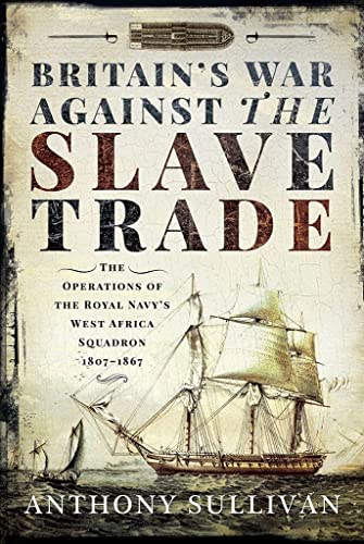 Britain's War Against the Slave Trade: The Operations of the Royal Navy's West Africa Squadron 1807-1867: The Operations of the Royal Navy’s West Africa Squadron 1807–1867